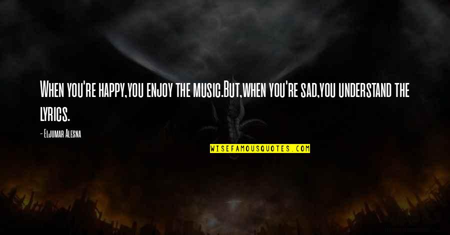 When You Sad Quotes By Eljumar Alesna: When you're happy,you enjoy the music.But,when you're sad,you
