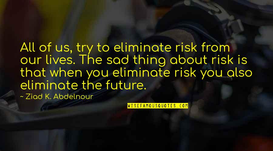 When You Sad Quotes By Ziad K. Abdelnour: All of us, try to eliminate risk from