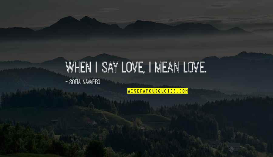 When You Say I Love You Mean It Quotes By Sofia Navarro: When I say love, I mean love. When You Say I Love You Mean It Quotes By Sofia Navarro: When I say love, I mean love.