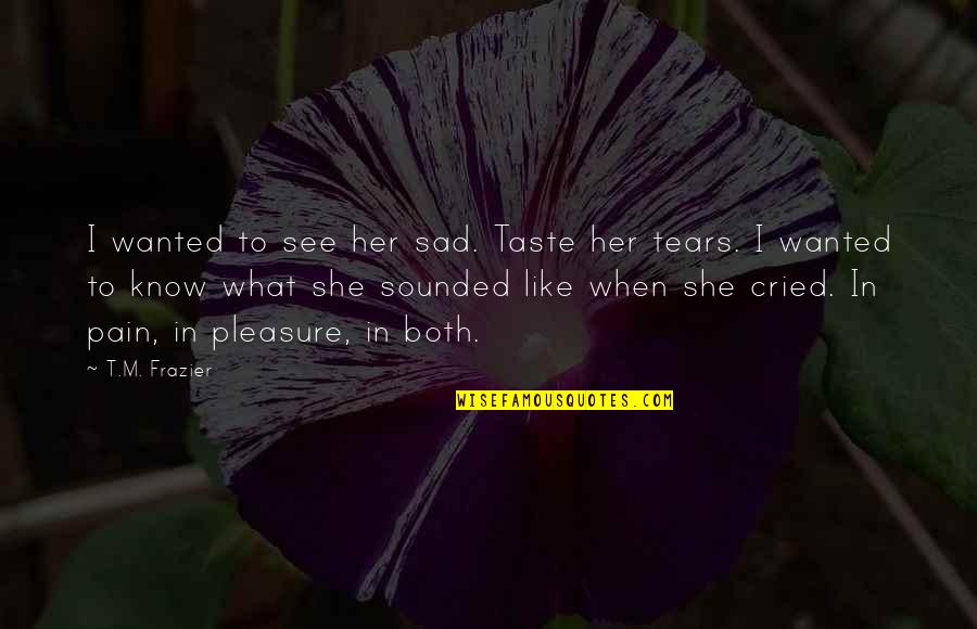 When You See Her Quotes By T.M. Frazier: I wanted to see her sad. Taste her