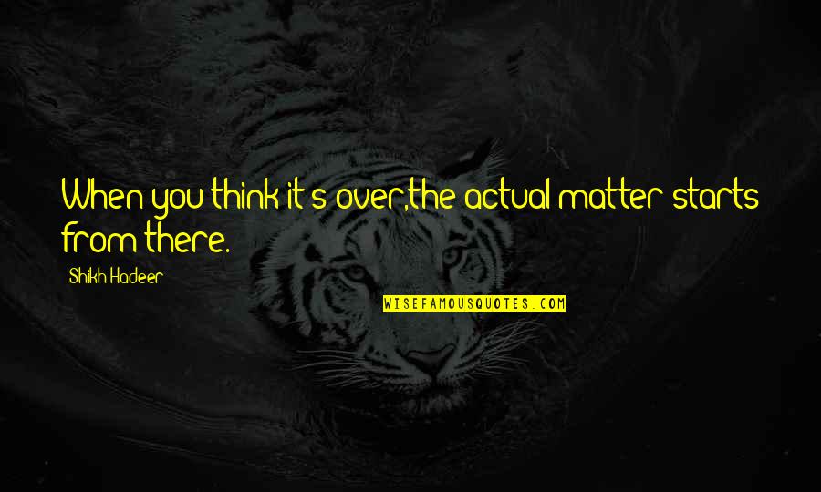 When You Think It's Over Quotes By Shikh Hadeer: When you think it's over,the actual matter starts