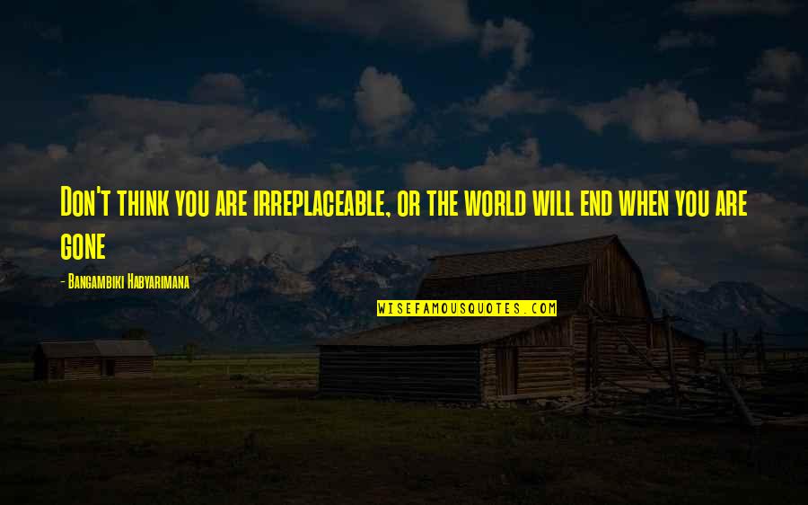 When You Think It's The End Quotes By Bangambiki Habyarimana: Don't think you are irreplaceable, or the world