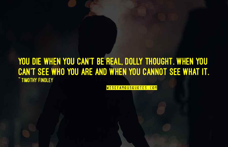 When You Thought It Was Real Quotes By Timothy Findley: You die when you can't be real, Dolly