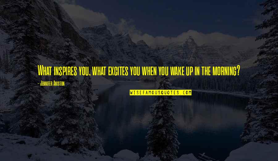 When You Wake In The Morning Quotes By Jennifer Aniston: What inspires you, what excites you when you