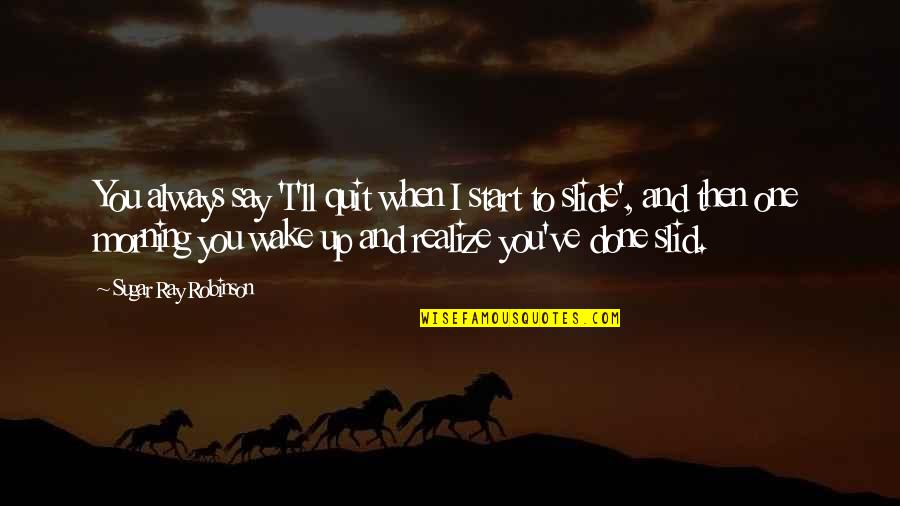 When You Wake In The Morning Quotes By Sugar Ray Robinson: You always say 'I'll quit when I start