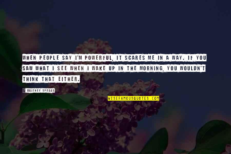 When You Wake Up In The Morning Quotes By Britney Spears: When people say I'm powerful, it scares me