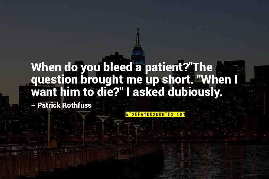 When You Want Him Quotes By Patrick Rothfuss: When do you bleed a patient?"The question brought