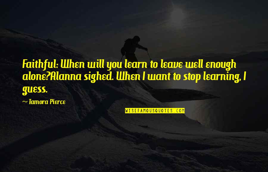 When You Want To Be Alone Quotes By Tamora Pierce: Faithful: When will you learn to leave well When You Want To Be Alone Quotes By Tamora Pierce: Faithful: When will you learn to leave well