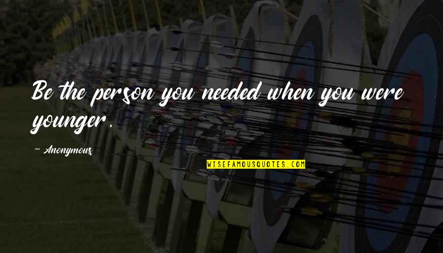 When You Were Younger Quotes By Anonymous: Be the person you needed when you were