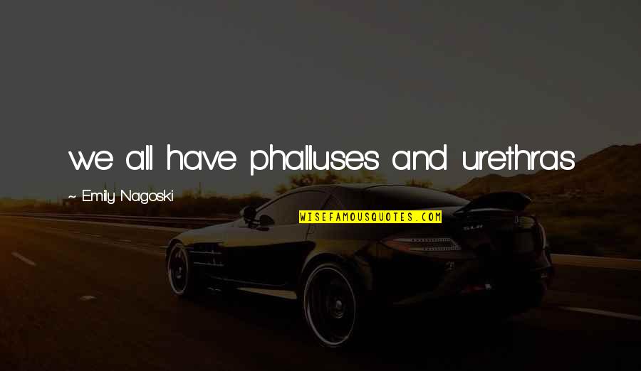 When Your Best Friends Leave You Out Quotes By Emily Nagoski: we all have phalluses and urethras