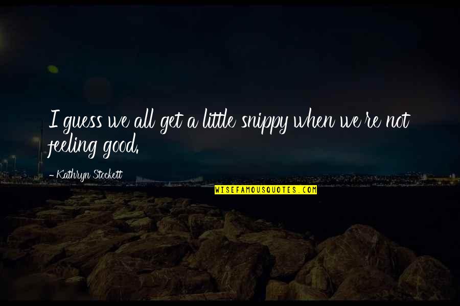 When Your Not Feeling Good Quotes By Kathryn Stockett: I guess we all get a little snippy