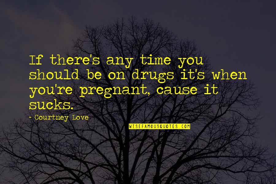 When Your Pregnant Quotes By Courtney Love: If there's any time you should be on