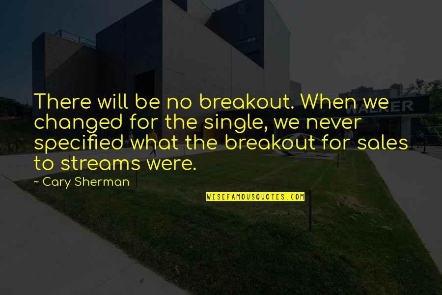 When Your Single Quotes By Cary Sherman: There will be no breakout. When we changed