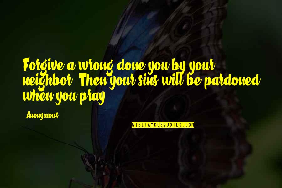 When Your Wrong Your Wrong Quotes By Anonymous: Forgive a wrong done you by your neighbor; When Your Wrong Your Wrong Quotes By Anonymous: Forgive a wrong done you by your neighbor;