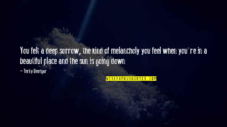 When You're Down Quotes By Thrity Umrigar: You felt a deep sorrow, the kind of