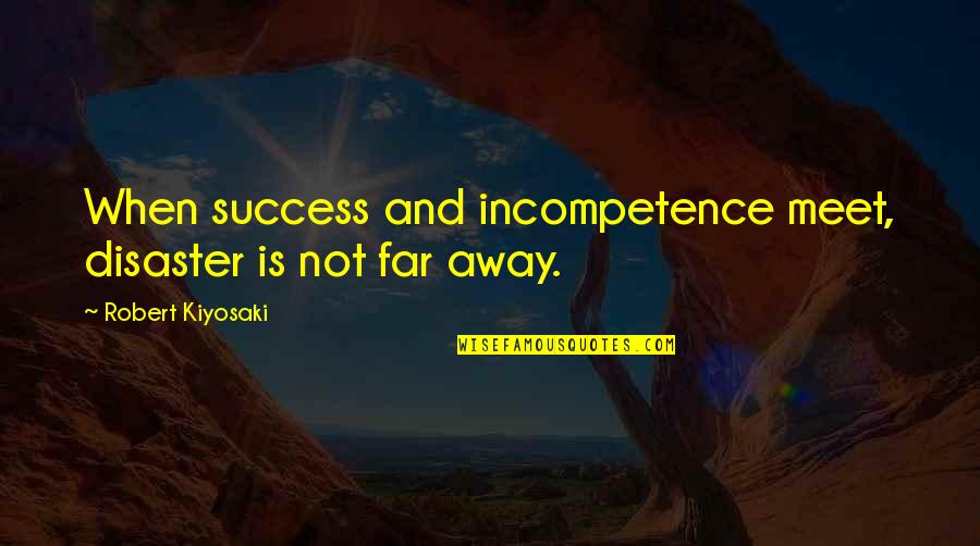 When You're Far Away Quotes By Robert Kiyosaki: When success and incompetence meet, disaster is not When You're Far Away Quotes By Robert Kiyosaki: When success and incompetence meet, disaster is not