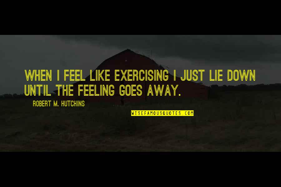When You're Feeling Down Quotes By Robert M. Hutchins: When I feel like exercising I just lie When You're Feeling Down Quotes By Robert M. Hutchins: When I feel like exercising I just lie
