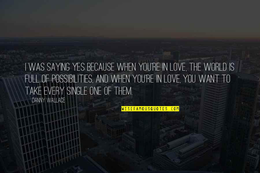 When You're In Love Quotes By Danny Wallace: I was saying yes because when you're in When You're In Love Quotes By Danny Wallace: I was saying yes because when you're in