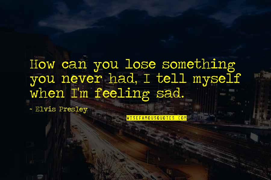 When You're Sad I'm Sad Quotes By Elvis Presley: How can you lose something you never had,