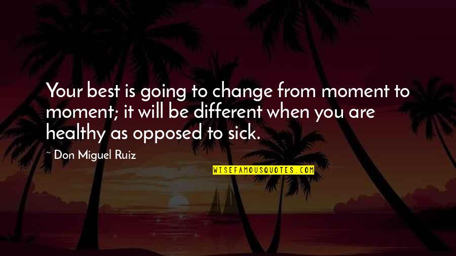 When You're Sick Quotes By Don Miguel Ruiz: Your best is going to change from moment