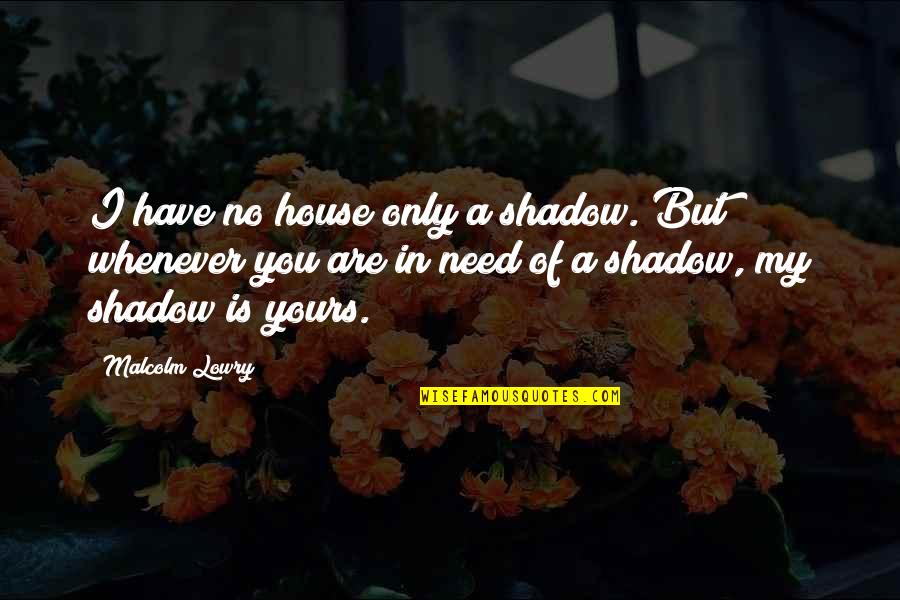 Whenever I Need You Quotes By Malcolm Lowry: I have no house only a shadow. But