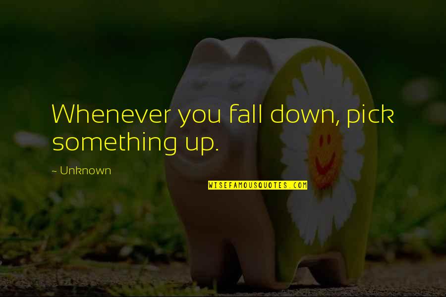Whenever Your Down Quotes By Unknown: Whenever you fall down, pick something up.