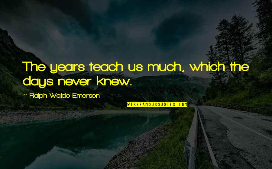 Wheneveryone Quotes By Ralph Waldo Emerson: The years teach us much, which the days