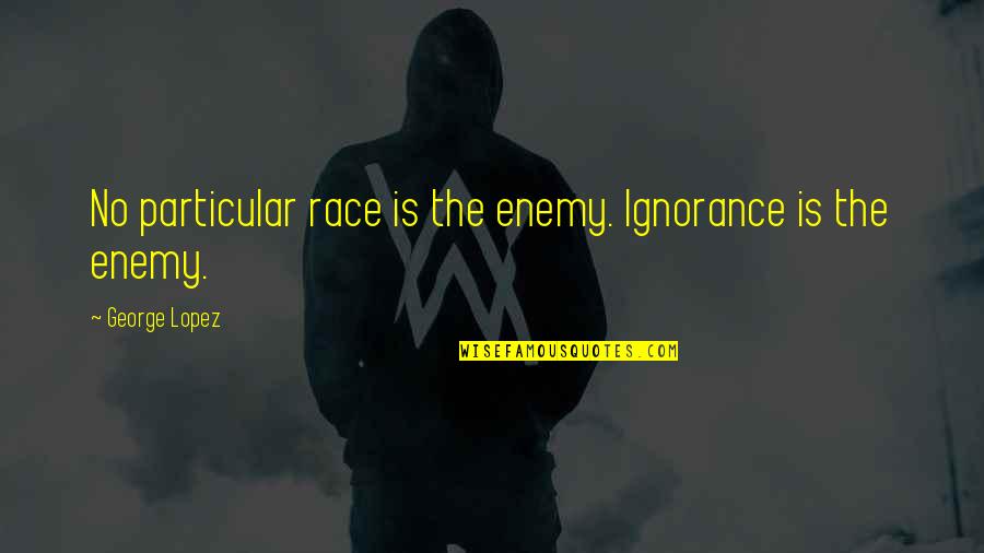 Where Can I Publish My Quotes By George Lopez: No particular race is the enemy. Ignorance is