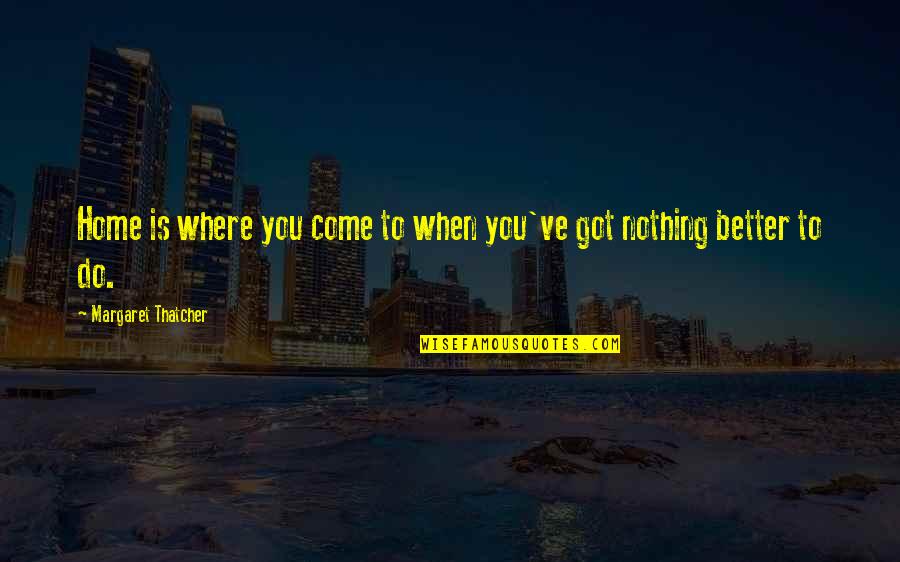 Where Do We Come From Quotes By Margaret Thatcher: Home is where you come to when you've