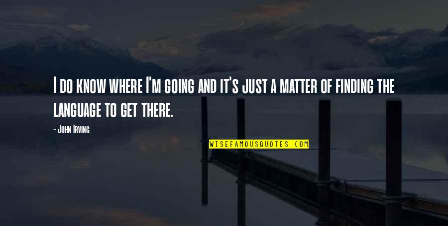 Where Have You Been Love Quotes By John Irving: I do know where I'm going and it's Where Have You Been Love Quotes By John Irving: I do know where I'm going and it's