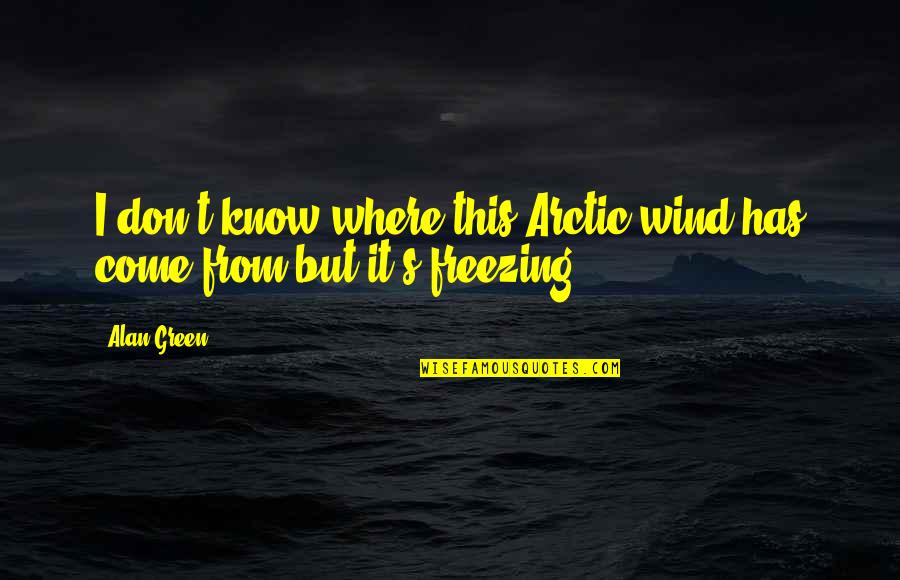 Where I Come From Quotes By Alan Green: I don't know where this Arctic wind has