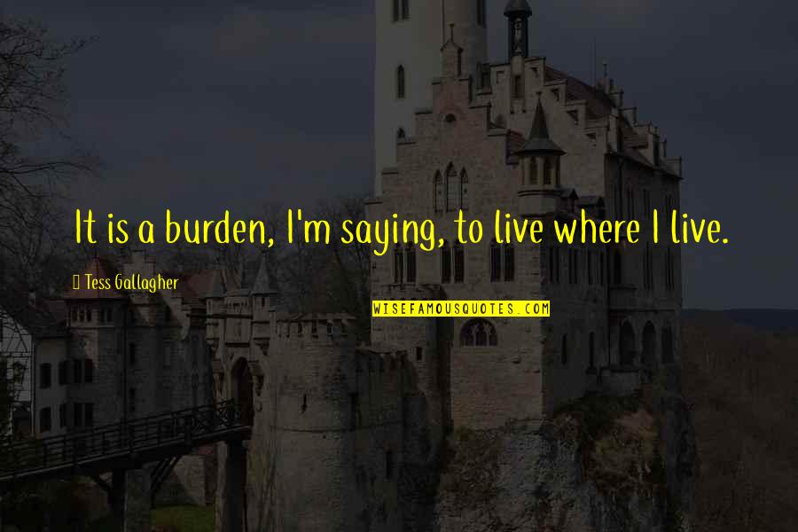 Where I Live Quotes By Tess Gallagher: It is a burden, I'm saying, to live