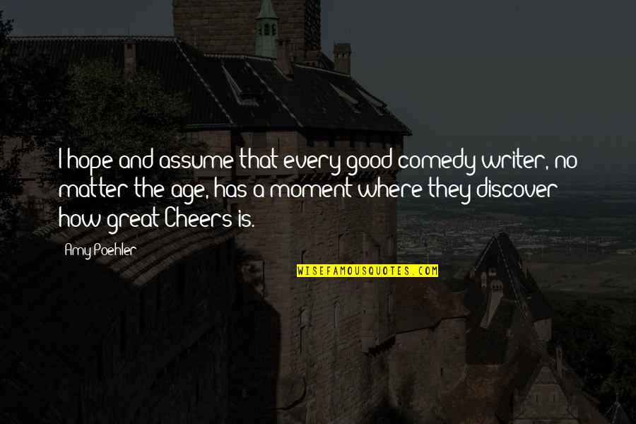 Where Is Hope Quotes By Amy Poehler: I hope and assume that every good comedy