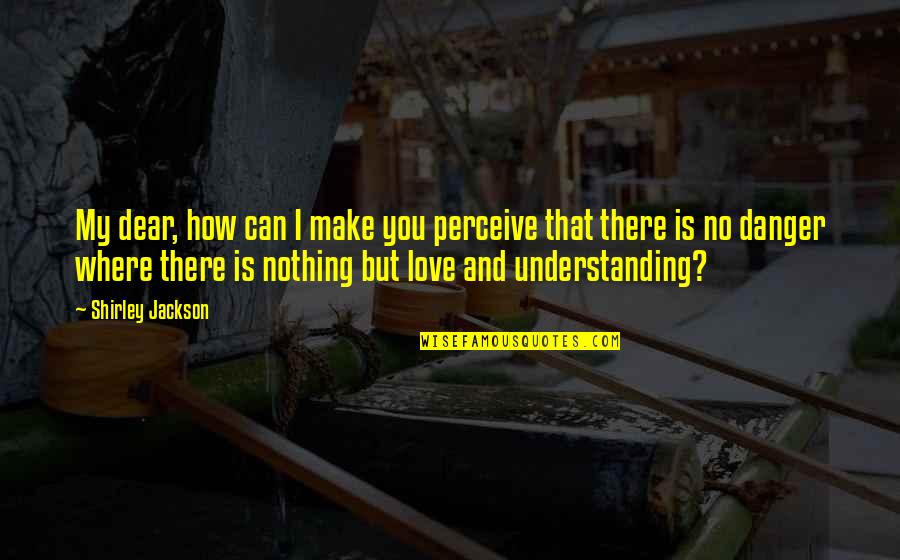 Where Is Love Quotes By Shirley Jackson: My dear, how can I make you perceive Where Is Love Quotes By Shirley Jackson: My dear, how can I make you perceive