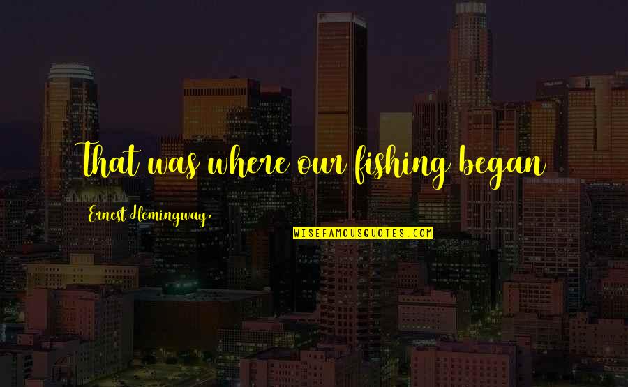 Where It All Began Quotes By Ernest Hemingway,: That was where our fishing began Where It All Began Quotes By Ernest Hemingway,: That was where our fishing began