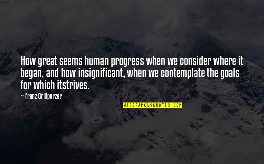 Where It All Began Quotes By Franz Grillparzer: How great seems human progress when we consider Where It All Began Quotes By Franz Grillparzer: How great seems human progress when we consider