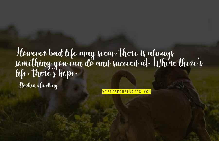 Where There Is Life There Is Hope Quotes By Stephen Hawking: However bad life may seem, there is always Where There Is Life There Is Hope Quotes By Stephen Hawking: However bad life may seem, there is always