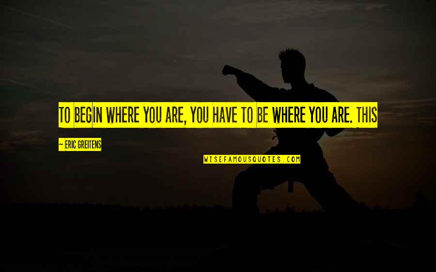 Where To Begin Quotes By Eric Greitens: To begin where you are, you have to