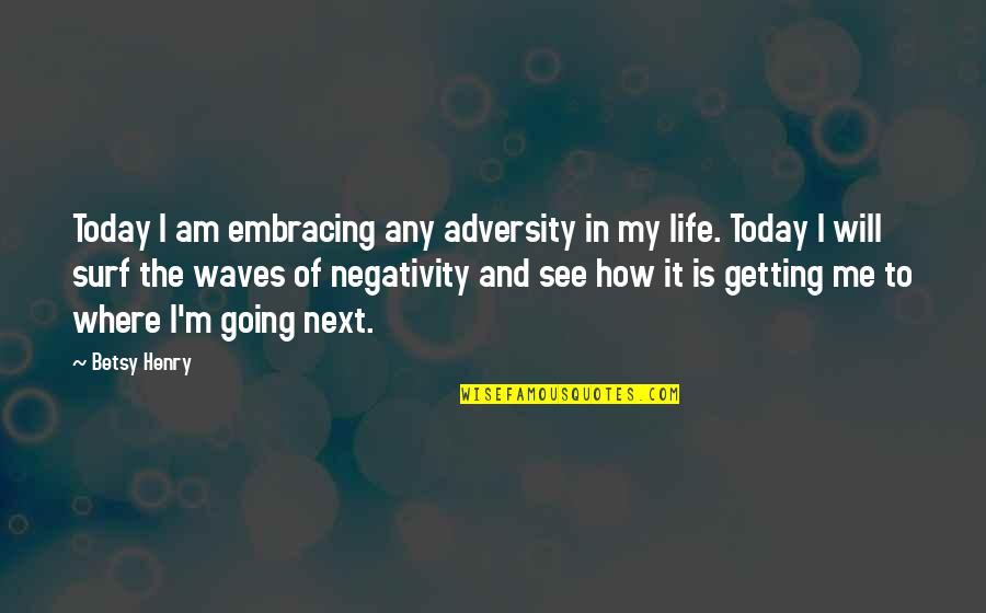 Where You Are Going In Life Quotes By Betsy Henry: Today I am embracing any adversity in my