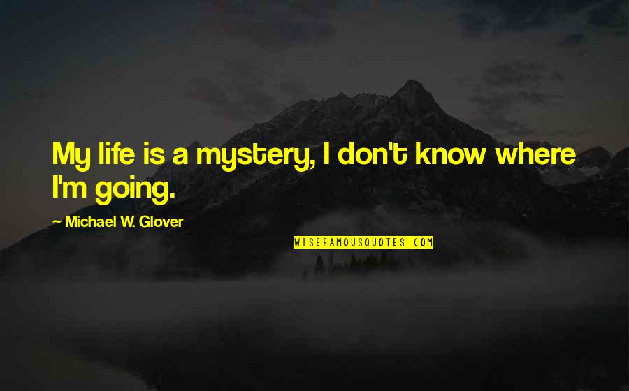 Where You Are Going In Life Quotes By Michael W. Glover: My life is a mystery, I don't know