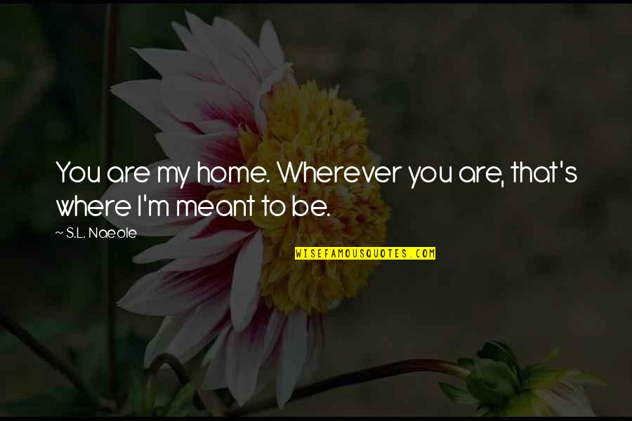 Where You Are Meant To Be Quotes By S.L. Naeole: You are my home. Wherever you are, that's