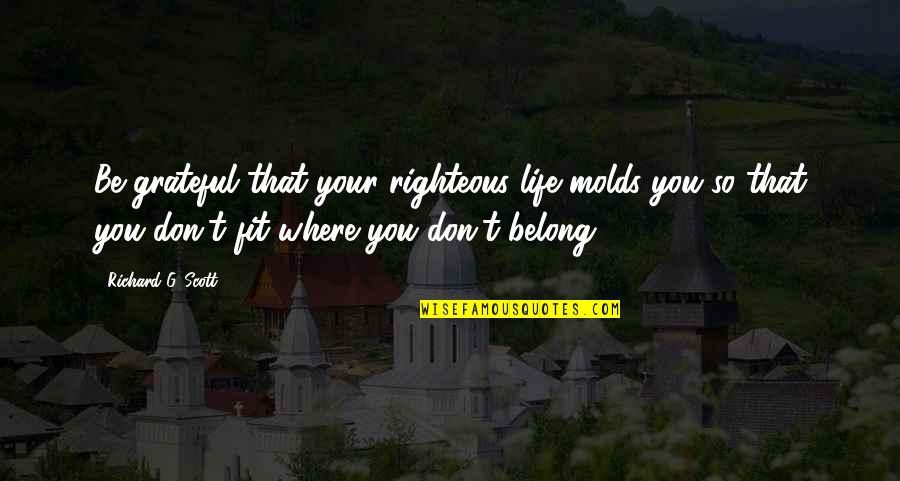Where You Belong Quotes By Richard G. Scott: Be grateful that your righteous life molds you