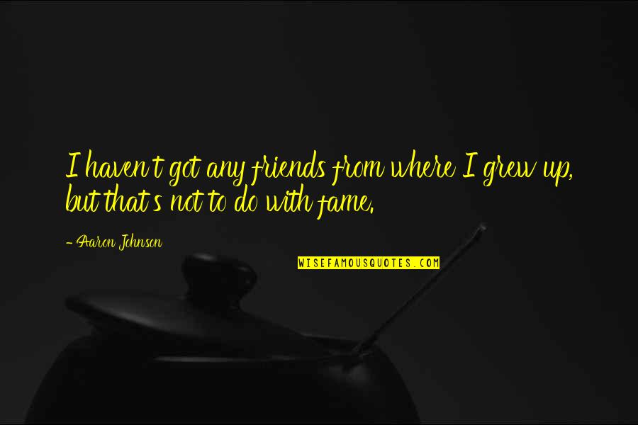 Where You Grew Up Quotes By Aaron Johnson: I haven't got any friends from where I