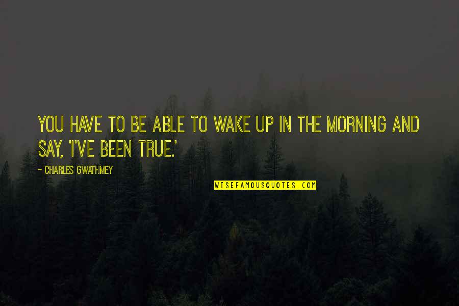 Where You Have Been And Where You Are Going Quotes By Charles Gwathmey: You have to be able to wake up