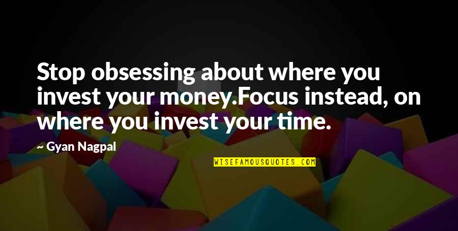 Where You Invest Your Time Quotes By Gyan Nagpal: Stop obsessing about where you invest your money.Focus