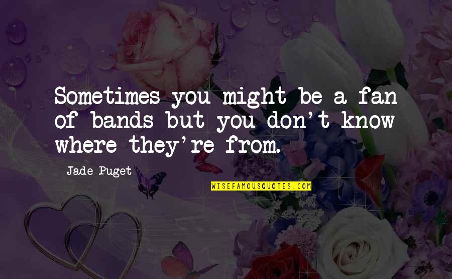 Where You Re From Quotes By Jade Puget: Sometimes you might be a fan of bands