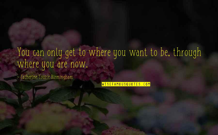 Where You Want To Be Quotes By Catherine Louise Birmingham: You can only get to where you want