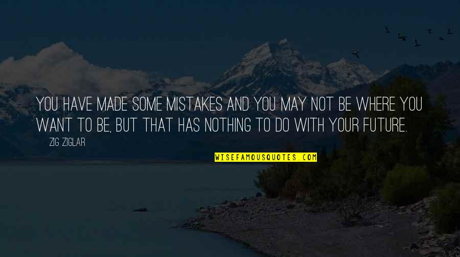 Where You Want To Be Quotes By Zig Ziglar: You have made some mistakes and you may