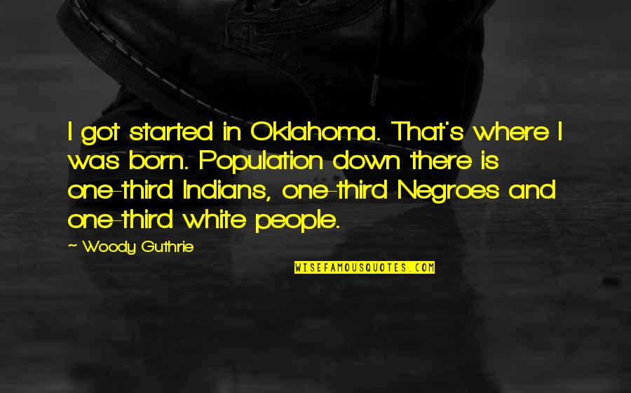 Where You Were Born Quotes By Woody Guthrie: I got started in Oklahoma. That's where I Where You Were Born Quotes By Woody Guthrie: I got started in Oklahoma. That's where I