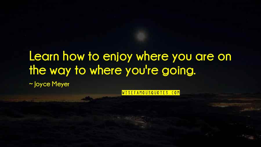 Where You're Going Quotes By Joyce Meyer: Learn how to enjoy where you are on